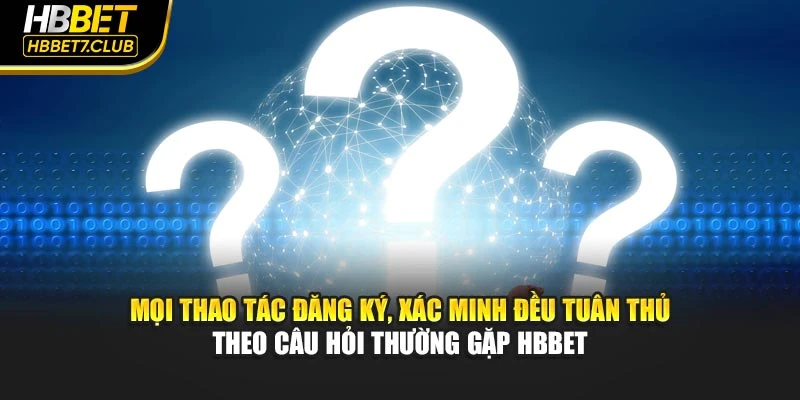 Mọi thao tác đăng ký, xác minh đều tuân thủ theo câu hỏi thường gặp HBBET