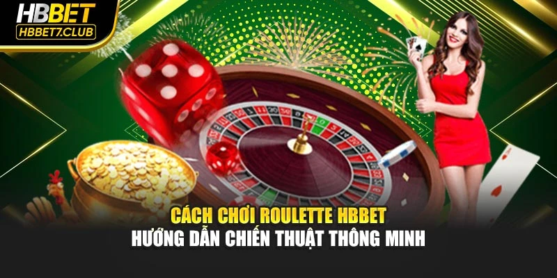 Cách Chơi Roulette HBBET – Hướng Dẫn Chiến Thuật Thông Minh